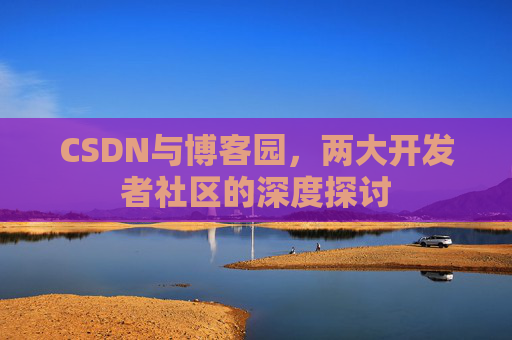 CSDN与博客园，两大开发者社区的深度探讨